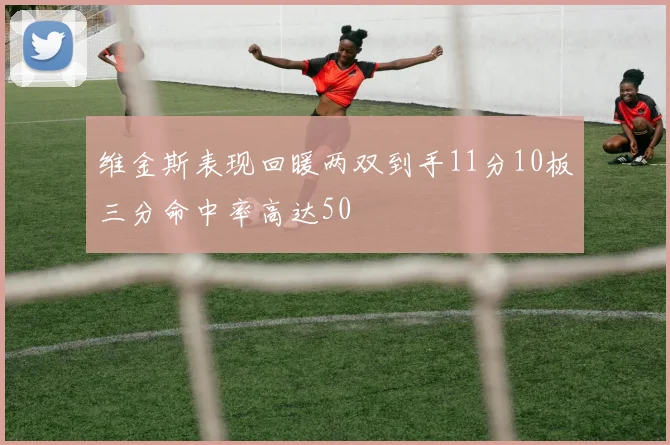 维金斯表现回暖两双到手11分10板三分命中率高达50