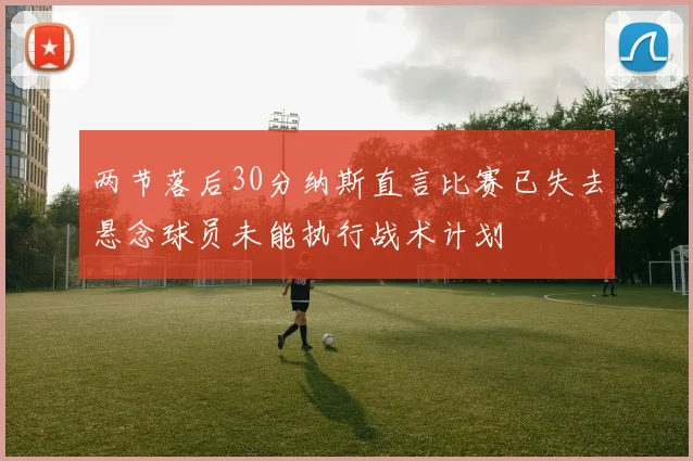 两节落后30分纳斯直言比赛已失去悬念球员未能执行战术计划