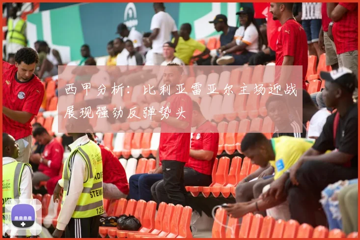 西甲分析：比利亚雷亚尔主场迎战展现强劲反弹势头