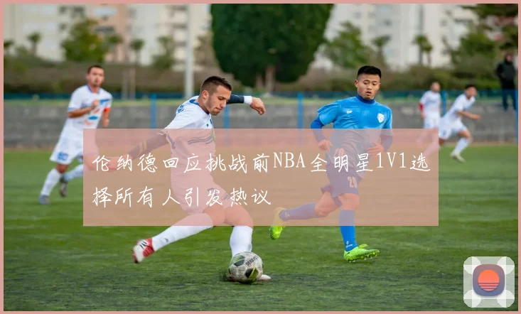 伦纳德回应挑战前NBA全明星1V1选择所有人引发热议