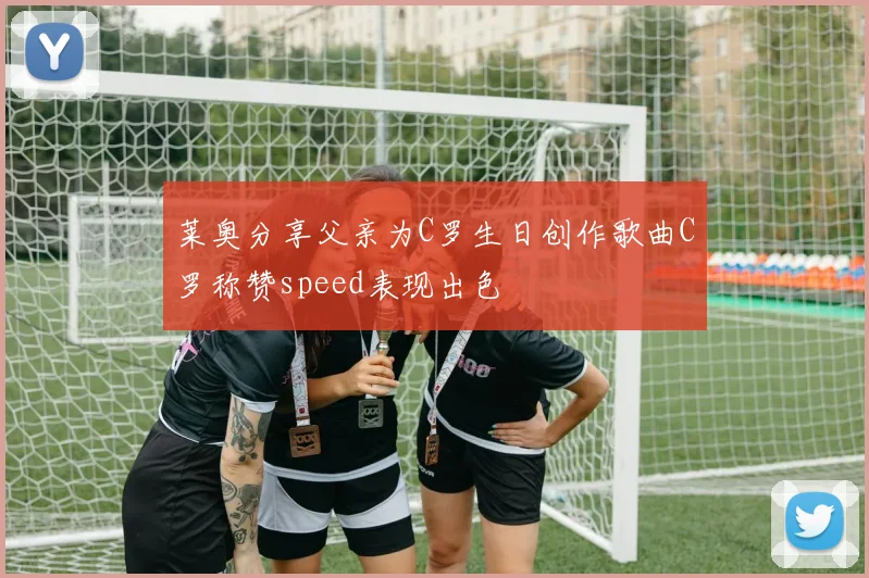 莱奥分享父亲为C罗生日创作歌曲C罗称赞speed表现出色