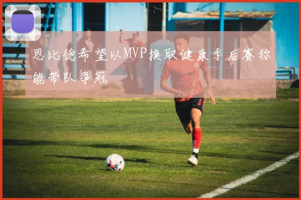 恩比德希望以MVP换取健康季后赛称能带队争冠
