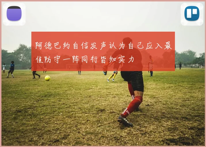 阿德巴约自信发声认为自己应入最佳防守一阵同行皆知实力