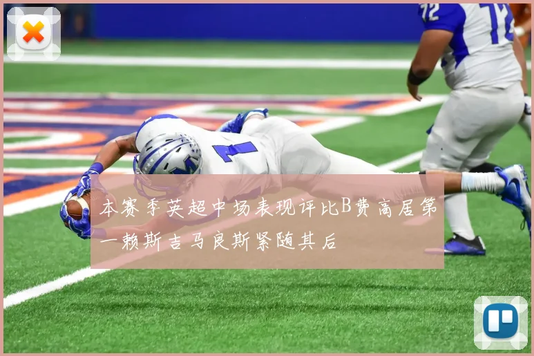 本赛季英超中场表现评比B费高居第一赖斯吉马良斯紧随其后