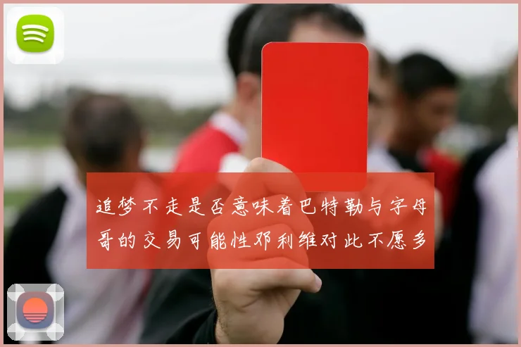 追梦不走是否意味着巴特勒与字母哥的交易可能性邓利维对此不愿多谈