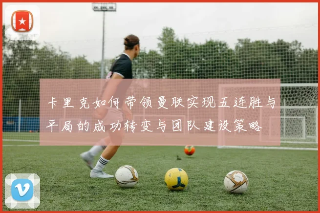 卡里克如何带领曼联实现五连胜与平局的成功转变与团队建设策略