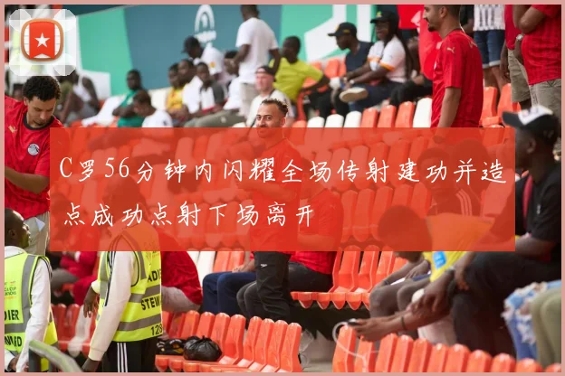C罗56分钟内闪耀全场传射建功并造点成功点射下场离开