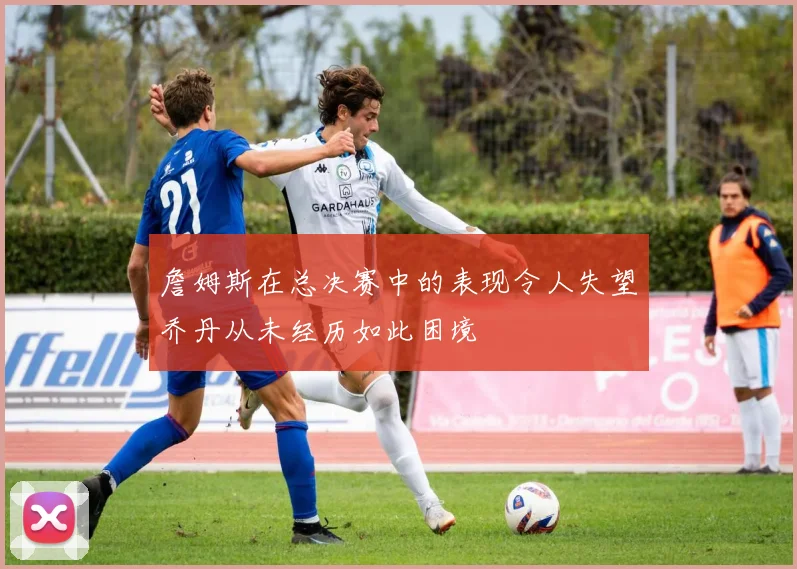 詹姆斯在总决赛中的表现令人失望乔丹从未经历如此困境