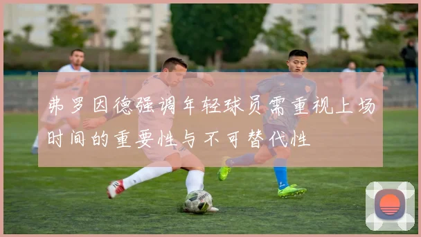 弗罗因德强调年轻球员需重视上场时间的重要性与不可替代性
