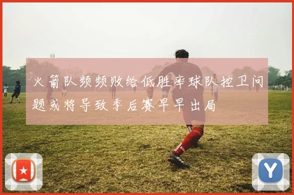 火箭队频频败给低胜率球队控卫问题或将导致季后赛早早出局