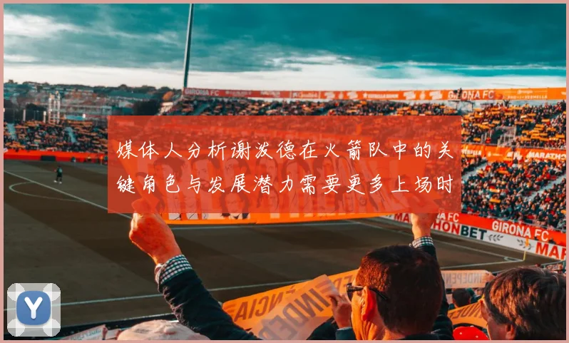 媒体人分析谢泼德在火箭队中的关键角色与发展潜力需要更多上场时间