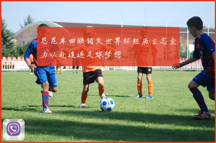恩昆库回顾错失世界杯经历立志全力以赴追逐足球梦想