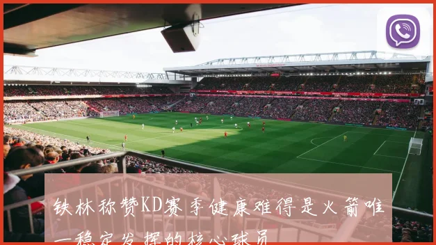 铁林称赞KD赛季健康难得是火箭唯一稳定发挥的核心球员